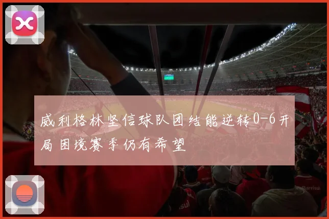 威利格林坚信球队团结能逆转0-6开局困境赛季仍有希望