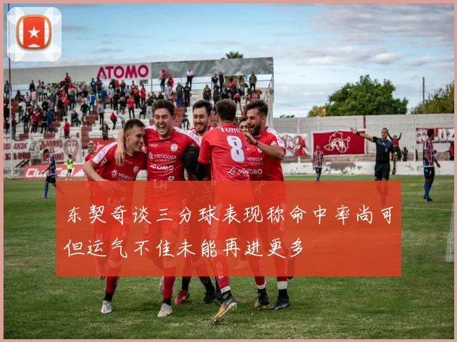 东契奇谈三分球表现称命中率尚可但运气不佳未能再进更多
