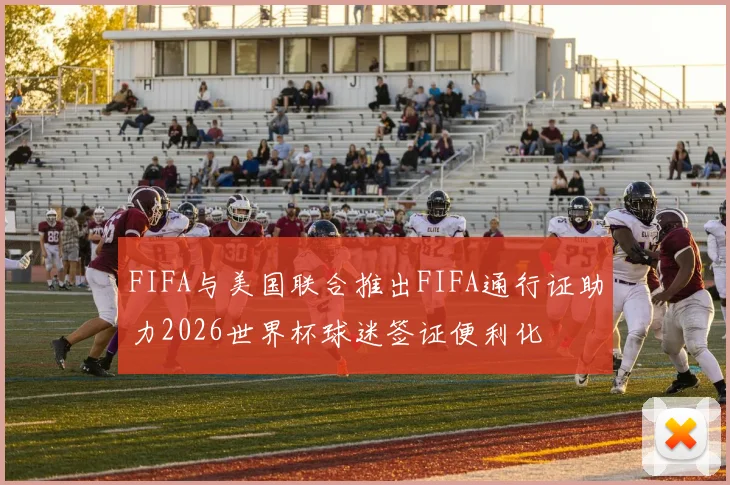 FIFA与美国联合推出FIFA通行证助力2026世界杯球迷签证便利化