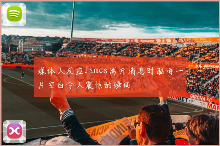 媒体人反应James离开消息时脑海一片空白令人震惊的瞬间