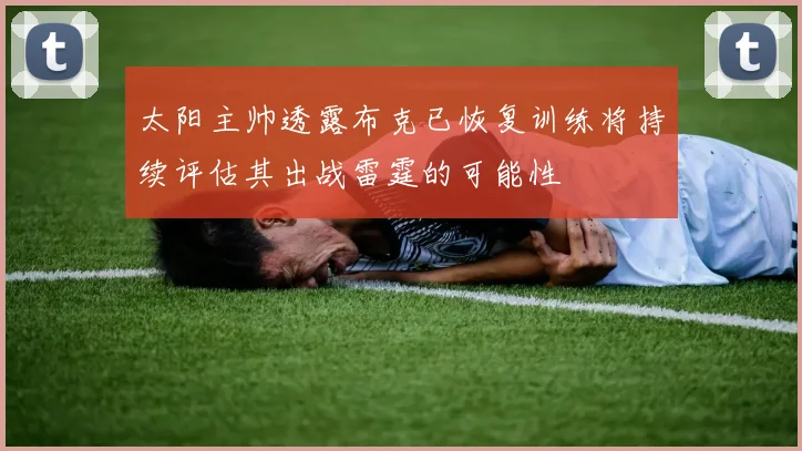 太阳主帅透露布克已恢复训练将持续评估其出战雷霆的可能性