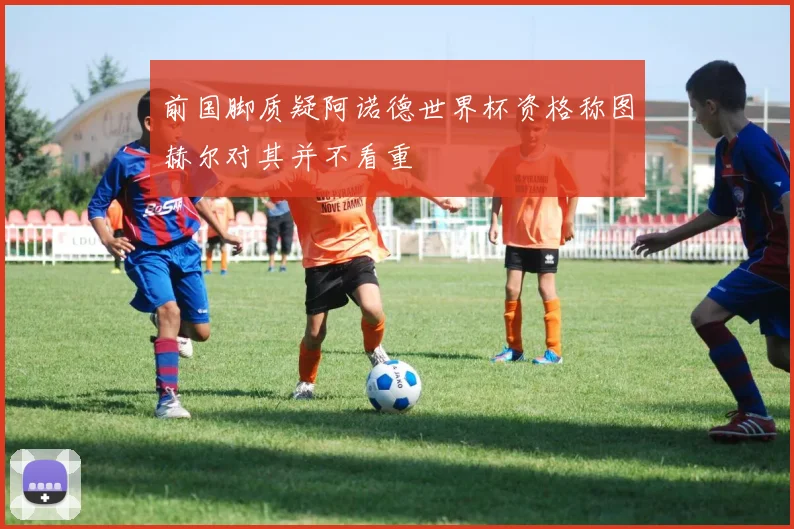 前国脚质疑阿诺德世界杯资格称图赫尔对其并不看重