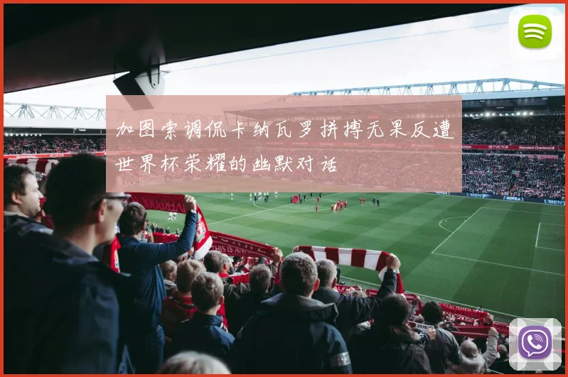加图索调侃卡纳瓦罗拼搏无果反遭世界杯荣耀的幽默对话