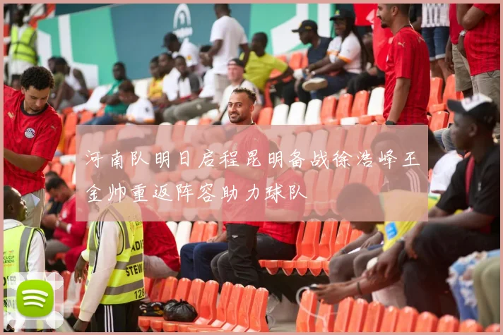 河南队明日启程昆明备战徐浩峰王金帅重返阵容助力球队
