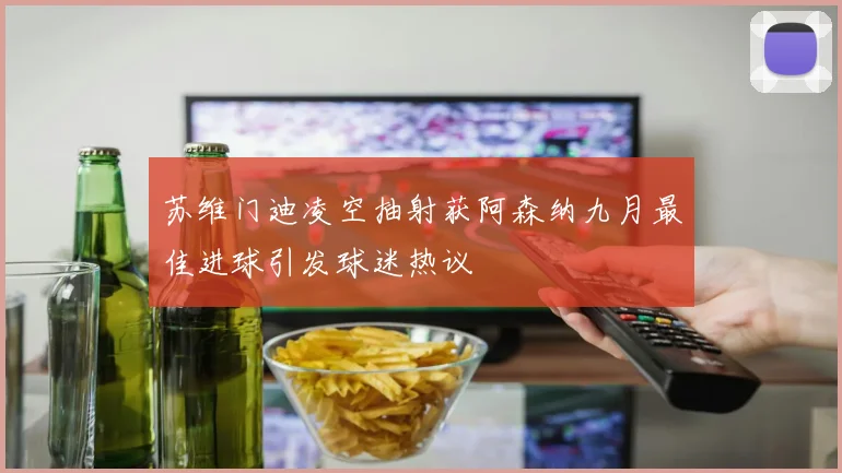 苏维门迪凌空抽射获阿森纳九月最佳进球引发球迷热议
