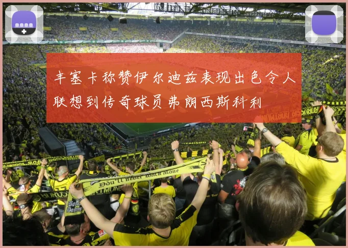 丰塞卡称赞伊尔迪兹表现出色令人联想到传奇球员弗朗西斯科利