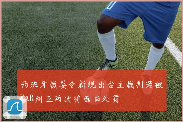 西班牙裁委会新规出台主裁判若被VAR纠正两次将面临处罚