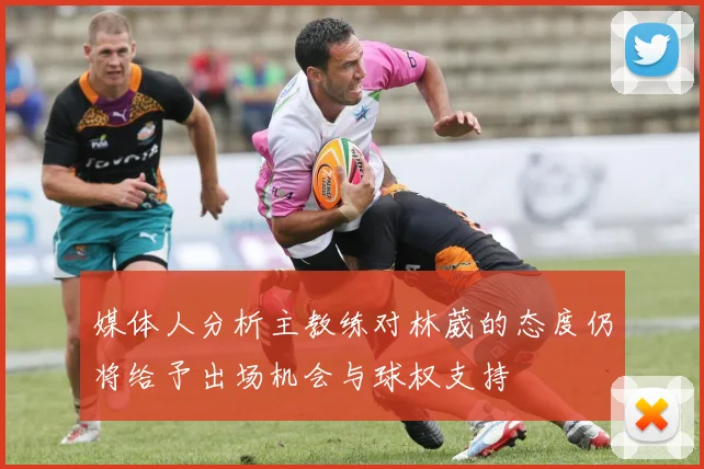 媒体人分析主教练对林葳的态度仍将给予出场机会与球权支持