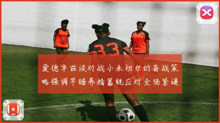 爱德华兹谈对战小米切尔的备战策略强调早睡养精蓄锐应对全场紧逼