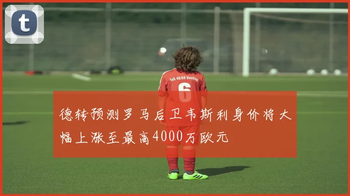 德转预测罗马后卫韦斯利身价将大幅上涨至最高4000万欧元