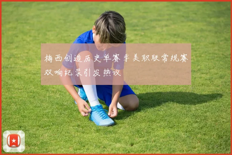 梅西创造历史单赛季美职联常规赛双响纪录引发热议