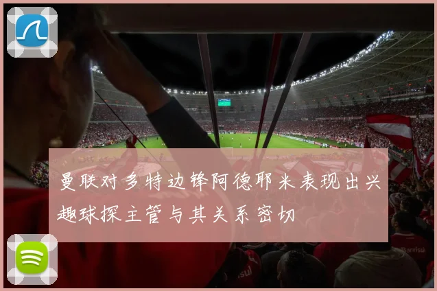 曼联对多特边锋阿德耶米表现出兴趣球探主管与其关系密切