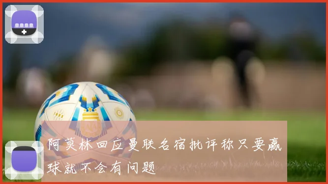 阿莫林回应曼联名宿批评称只要赢球就不会有问题