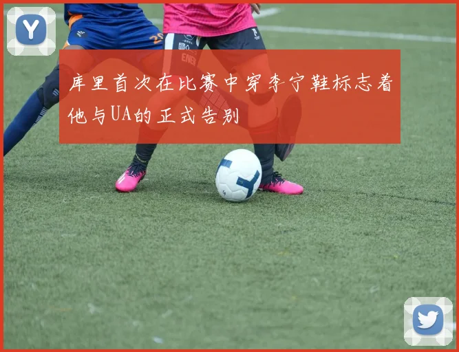 库里首次在比赛中穿李宁鞋标志着他与UA的正式告别