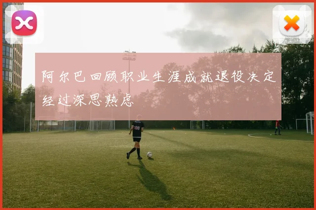 阿尔巴回顾职业生涯成就退役决定经过深思熟虑