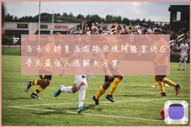 马卡分析皇马右路困境阿隆索仍在寻觅最佳人选解决方案