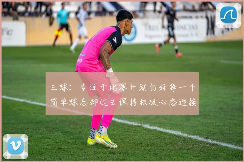 三球：专注于比赛计划打好每一个简单球忘却过去保持积极心态迎接下一回合