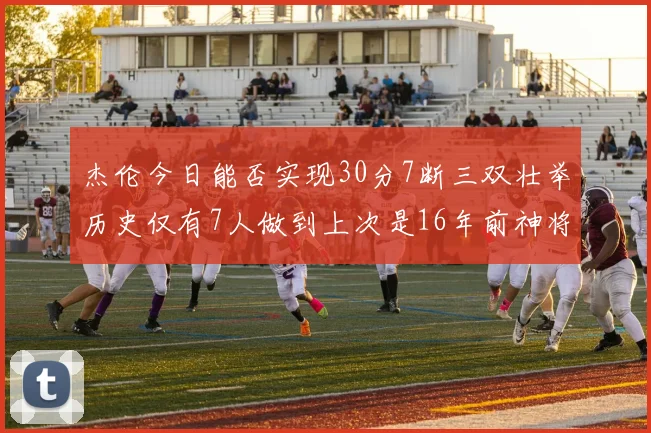 杰伦今日能否实现30分7断三双壮举历史仅有7人做到上次是16年前神将盖帽上双