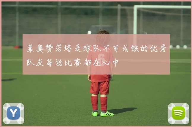 莱奥赞若塔是球队不可或缺的优秀队友每场比赛都在心中