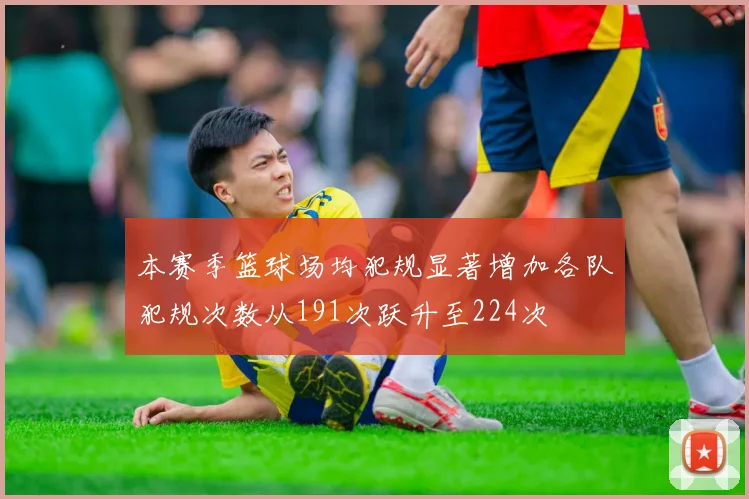 本赛季篮球场均犯规显著增加各队犯规次数从191次跃升至224次