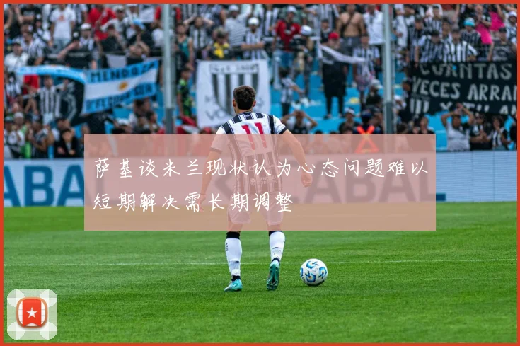 萨基谈米兰现状认为心态问题难以短期解决需长期调整