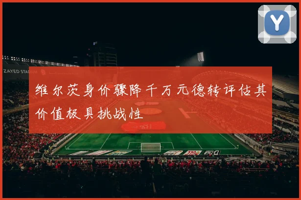 维尔茨身价骤降千万元德转评估其价值极具挑战性