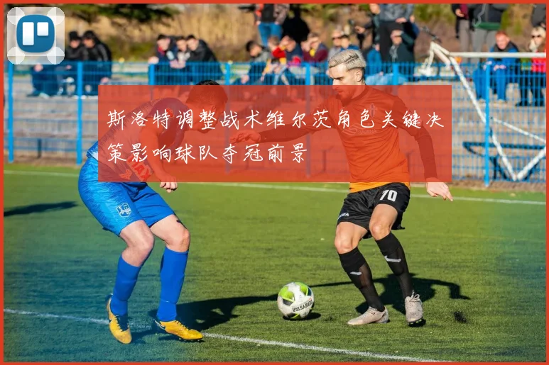斯洛特调整战术维尔茨角色关键决策影响球队夺冠前景