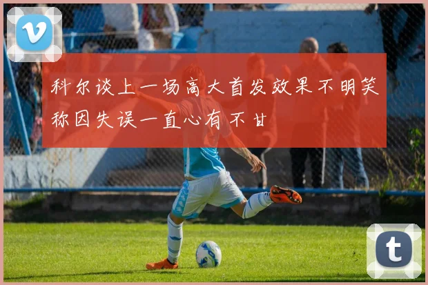 科尔谈上一场高大首发效果不明笑称因失误一直心有不甘