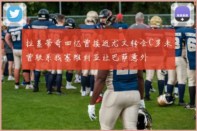 拉基蒂奇回忆曾接近尤文转会C罗未曾联系我塞维利亚让巴萨意外