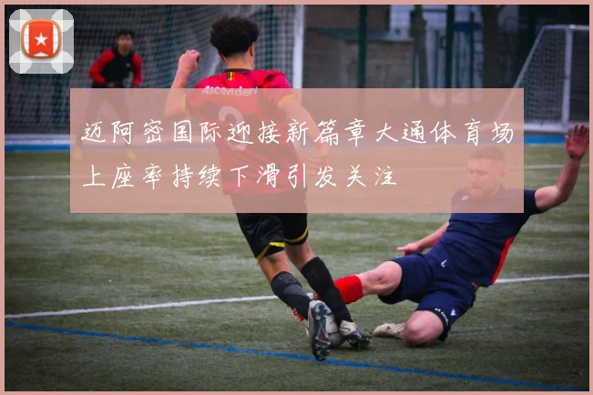迈阿密国际迎接新篇章大通体育场上座率持续下滑引发关注