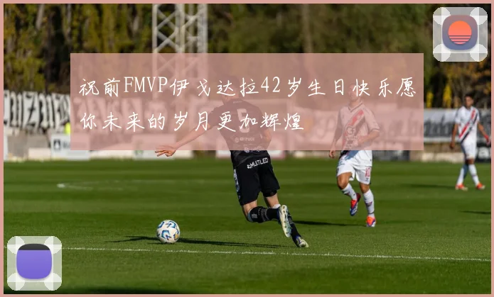祝前FMVP伊戈达拉42岁生日快乐愿你未来的岁月更加辉煌