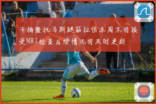 卡梅隆托马斯腿筋拉伤本周末将接受MRI检查后续情况将及时更新