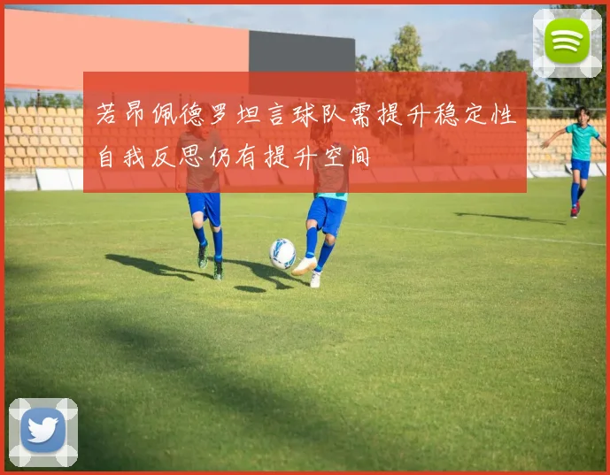 若昂佩德罗坦言球队需提升稳定性自我反思仍有提升空间