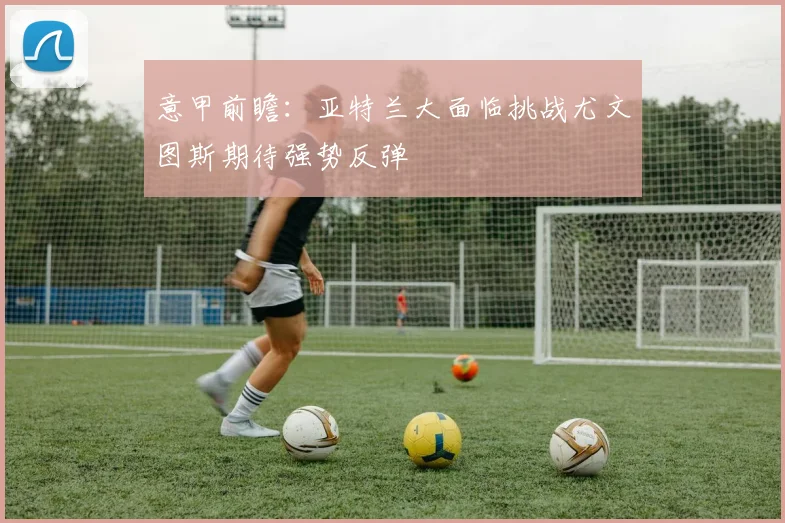 意甲前瞻：亚特兰大面临挑战尤文图斯期待强势反弹