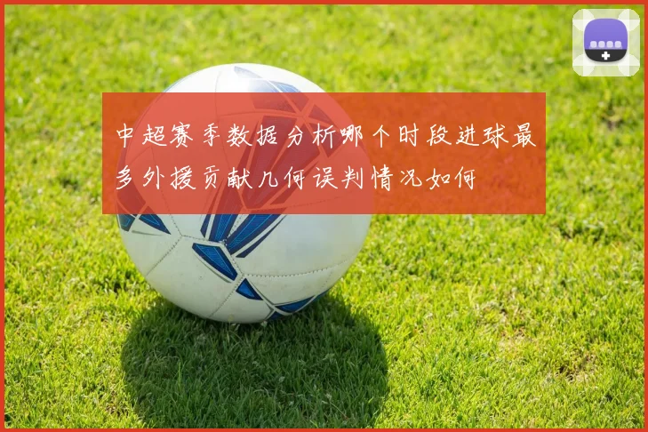 中超赛季数据分析哪个时段进球最多外援贡献几何误判情况如何