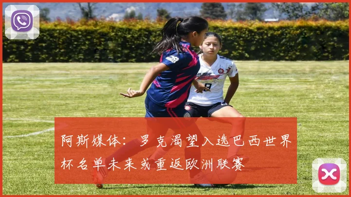 阿斯媒体：罗克渴望入选巴西世界杯名单未来或重返欧洲联赛