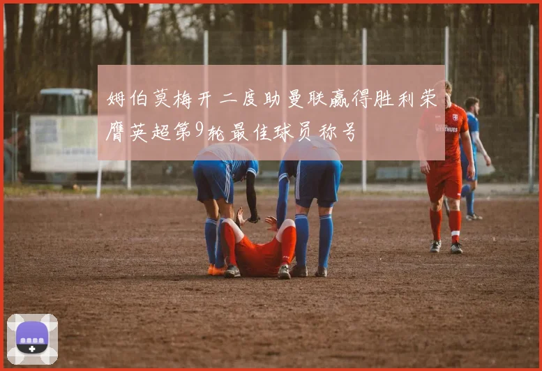 姆伯莫梅开二度助曼联赢得胜利荣膺英超第9轮最佳球员称号