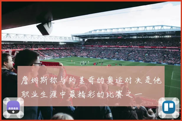 詹姆斯称与约基奇的奥运对决是他职业生涯中最精彩的比赛之一