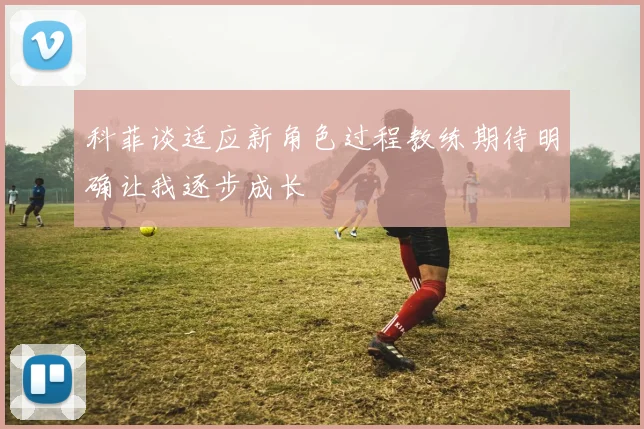 科菲谈适应新角色过程教练期待明确让我逐步成长