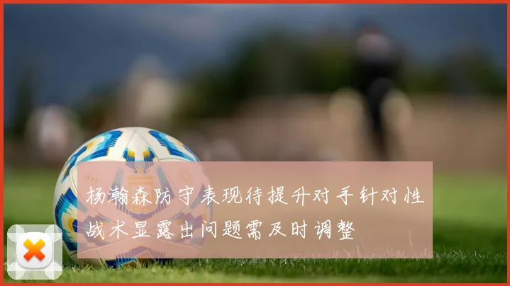 杨瀚森防守表现待提升对手针对性战术显露出问题需及时调整