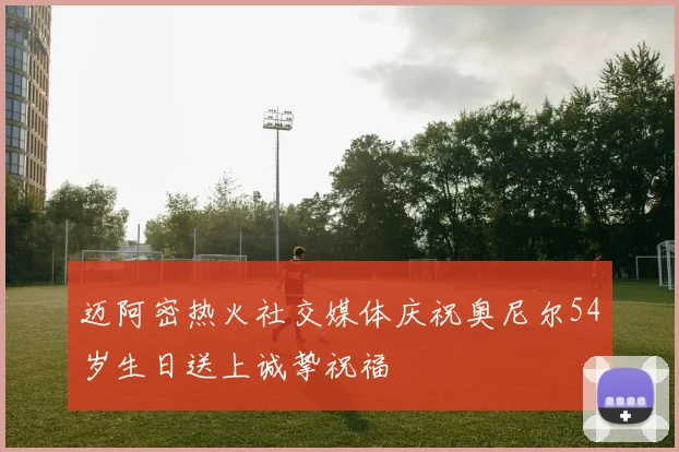 迈阿密热火社交媒体庆祝奥尼尔54岁生日送上诚挚祝福