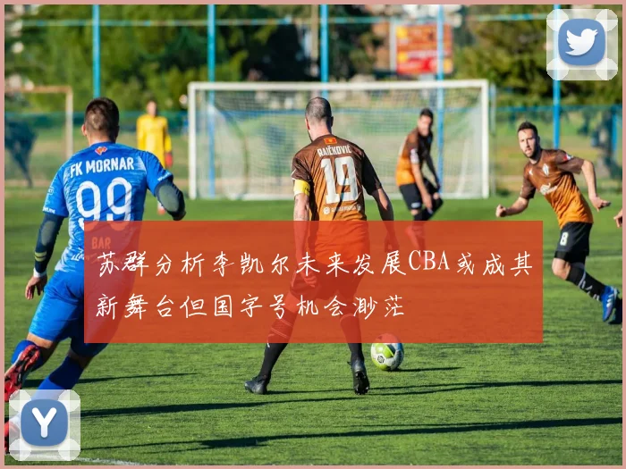 苏群分析李凯尔未来发展CBA或成其新舞台但国字号机会渺茫