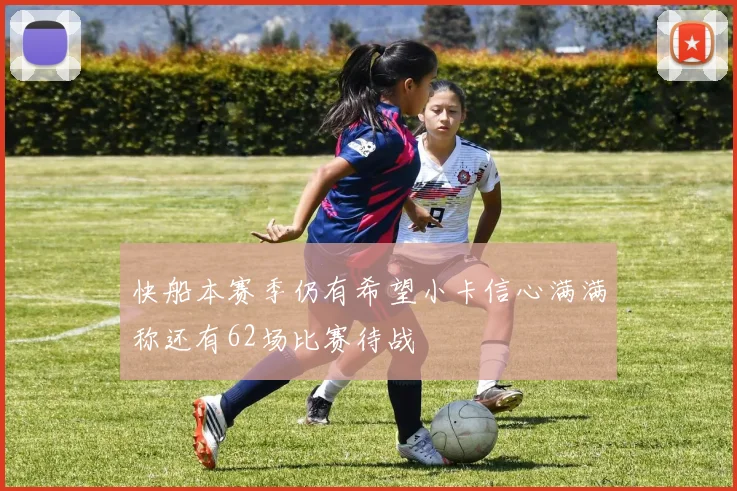 快船本赛季仍有希望小卡信心满满称还有62场比赛待战