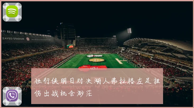 独行侠明日对决湖人弗拉格左足扭伤出战机会渺茫