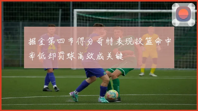 掘金第四节得分奇特表现投篮命中率低却罚球高效成关键