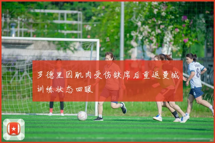 罗德里因肌肉受伤缺席后重返曼城训练状态回暖