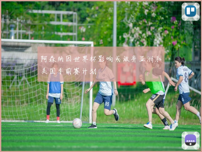 阿森纳因世界杯影响或放弃亚洲和美国季前赛计划