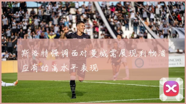 斯洛特强调面对曼城需展现利物浦应有的高水平表现